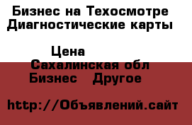 Бизнес на Техосмотре .Диагностические карты › Цена ­ 1 000 - Сахалинская обл. Бизнес » Другое   